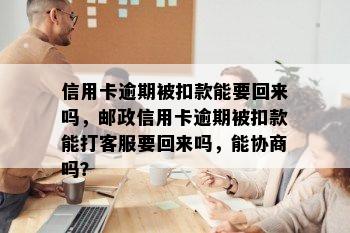 信用卡逾期被扣款能要回来吗，邮政信用卡逾期被扣款能打客服要回来吗，能协商吗？