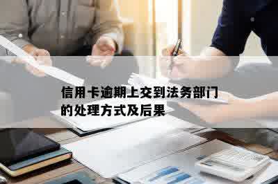 信用卡逾期上交到法务部门的处理方式及后果