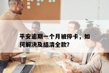 平安逾期一个月被停卡，如何解决及结清全款？