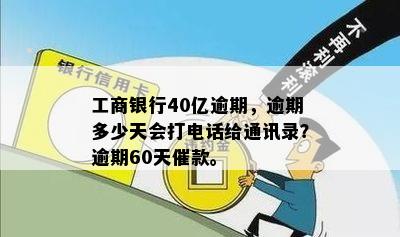 工商银行40亿逾期，逾期多少天会打电话给通讯录？逾期60天催款。