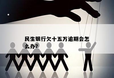 民生银行欠十五万逾期会怎么办？