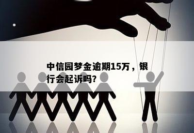 中信园梦金逾期15万，银行会起诉吗？