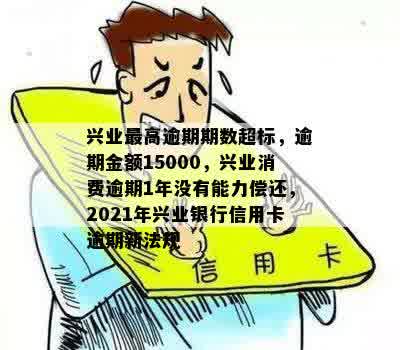 兴业更高逾期期数超标，逾期金额15000，兴业消费逾期1年没有能力偿还，2021年兴业银行信用卡逾期新法规