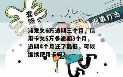 浦发欠6万逾期三个月，信用卡欠5万多逾期3个月，逾期4个月还了更低，可以继续使用卡吗？