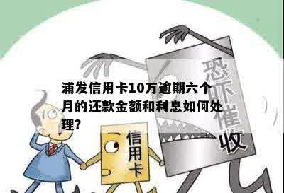 浦发信用卡10万逾期六个月的还款金额和利息如何处理？