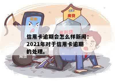 信用卡逾期会怎么样新闻：2021年对于信用卡逾期的处理。