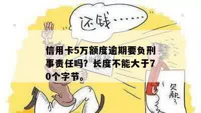 信用卡5万额度逾期要负刑事责任吗？长度不能大于70个字节。