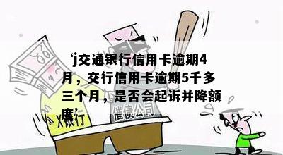 ‘j交通银行信用卡逾期4月，交行信用卡逾期5千多三个月，是否会起诉并降额度’