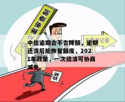 中信逾期会不会降额，逾期还清后能恢复额度，2021年政策，一次结清可协商减免。