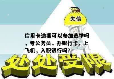 信用卡逾期可以参加选举吗，考公务员，办银行卡，上飞机，入职银行吗？