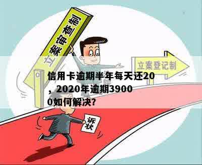 信用卡逾期半年每天还20，2020年逾期39000如何解决？