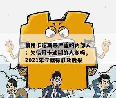 信用卡逾期最严重的内部人：欠信用卡逾期的人多吗，2021年立案标准及后果