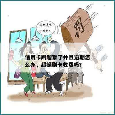 信用卡刷超额了并且逾期怎么办，超额刷卡收费吗？