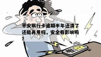 平安银行卡逾期半年还清了还能再用吗，安全有影响吗？