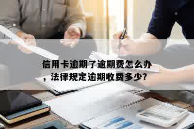 信用卡逾期了逾期费怎么办，法律规定逾期收费多少？