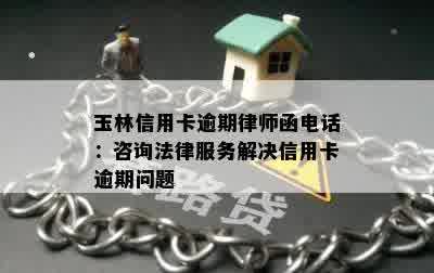 玉林信用卡逾期律师函电话：咨询法律服务解决信用卡逾期问题