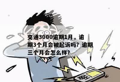 交通3000逾期1月，逾期3个月会被起诉吗？逾期三个月会怎么样？