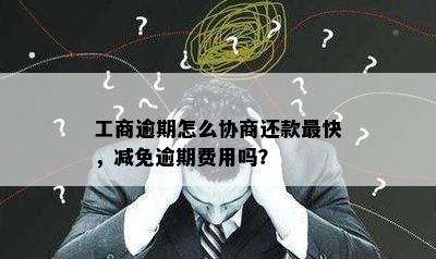 工商逾期怎么协商还款最快，减免逾期费用吗？