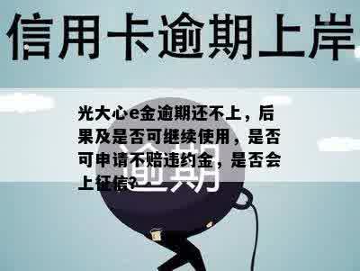 光大心e金逾期还不上，后果及是否可继续使用，是否可申请不赔违约金，是否会上征信？