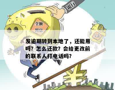 发逾期转到本地了，还能用吗？怎么还款？会给更改前的联系人打电话吗？