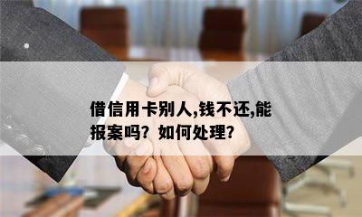 借信用卡别人,钱不还,能报案吗？如何处理？