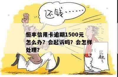 恒丰信用卡逾期1500元怎么办？会起诉吗？会怎样处理？