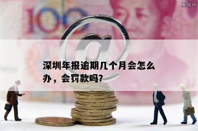 深圳年报逾期几个月会怎么办，会罚款吗？