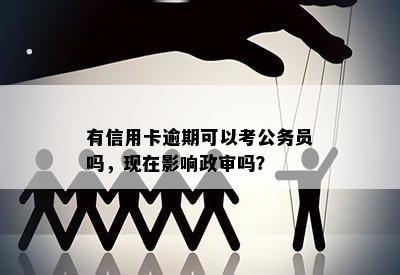 有信用卡逾期可以考公务员吗，现在影响政审吗？