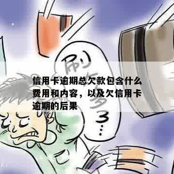 信用卡逾期总欠款包含什么费用和内容，以及欠信用卡逾期的后果