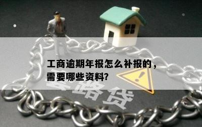 工商逾期年报怎么补报的，需要哪些资料？