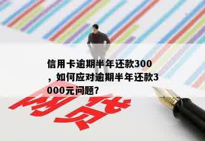 信用卡逾期半年还款300，如何应对逾期半年还款3000元问题？