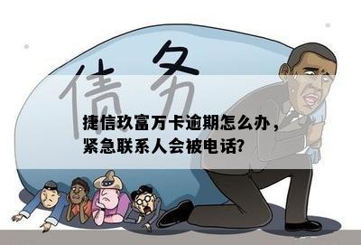 捷信玖富万卡逾期怎么办，紧急联系人会被电话？