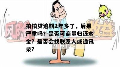 拍拍贷逾期2年多了，后果严重吗？是否可商量归还本金？是否会找联系人或通讯录？