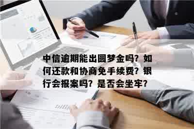 中信逾期能出圆梦金吗？如何还款和协商免手续费？银行会报案吗？是否会坐牢？