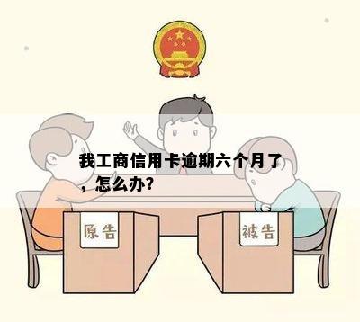 我工商信用卡逾期六个月了，怎么办？