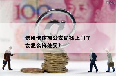 信用卡逾期公安局找上门了会怎么样处罚？