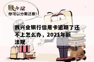 我兴业银行信用卡逾期了还不上怎么办，2021年新法规