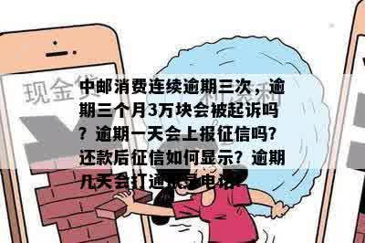 中邮消费连续逾期三次，逾期三个月3万块会被起诉吗？逾期一天会上报征信吗？还款后征信如何显示？逾期几天会打通讯录电话？