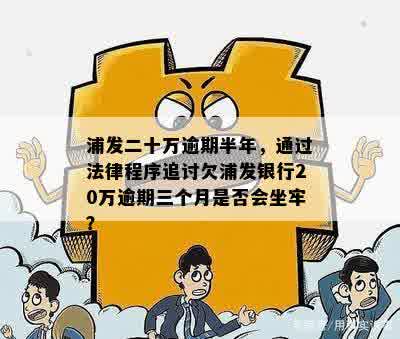 浦发二十万逾期半年，通过法律程序追讨欠浦发银行20万逾期三个月是否会坐牢？