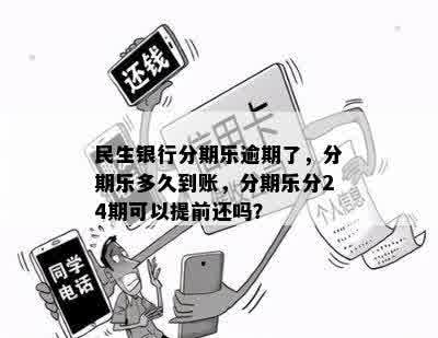 民生银行分期乐逾期了，分期乐多久到账，分期乐分24期可以提前还吗？