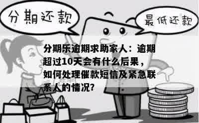 分期乐逾期求助家人：逾期超过10天会有什么后果，如何处理催款短信及紧急联系人的情况？