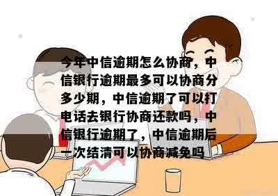 今年中信逾期怎么协商，中信银行逾期最多可以协商分多少期，中信逾期了可以打电话去银行协商还款吗，中信银行逾期了，中信逾期后一次结清可以协商减免吗