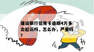 建设银行信用卡逾期4万多会起诉吗，怎么办，严重吗？