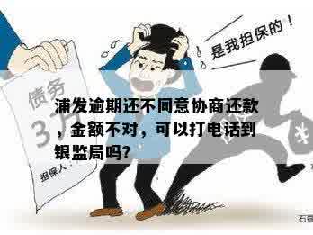 浦发逾期还不同意协商还款，金额不对，可以打电话到银监局吗？