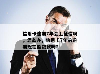 信用卡逾期7年会上征信吗，怎么办，信用卡7年前逾期现在能贷款吗？