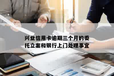 兴业信用卡逾期三个月的委托立案和银行上门处理事宜