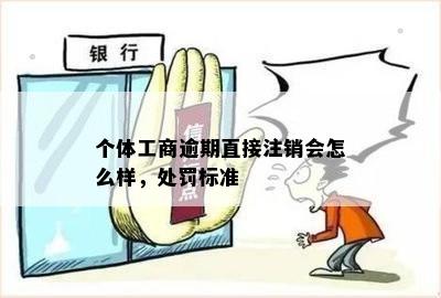 个体工商逾期直接注销会怎么样，处罚标准