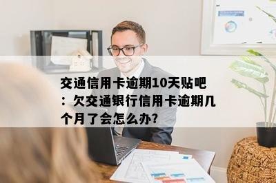 交通信用卡逾期10天贴吧：欠交通银行信用卡逾期几个月了会怎么办？