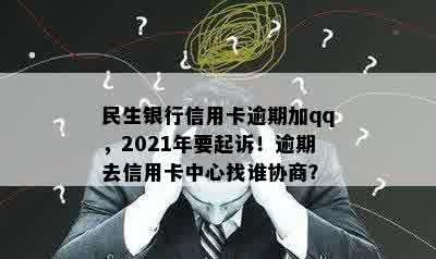 民生银行信用卡逾期加qq，2021年要起诉！逾期去信用卡中心找谁协商？