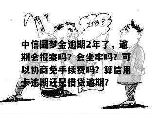 中信圆梦金逾期2年了，逾期会报案吗？会坐牢吗？可以协商免手续费吗？算信用卡逾期还是借贷逾期？